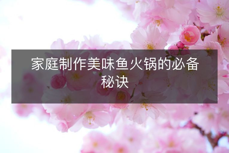 家庭制作美味鱼火锅的必备秘诀 家庭制作美味鱼火锅的必备秘诀
