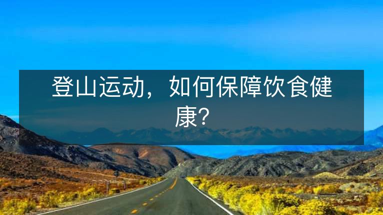 登山运动,如何保障饮食健康? 登山运动,如何保障饮食健康?