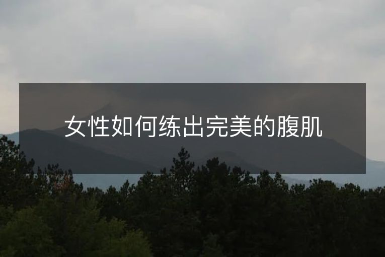 女性如何练出完美的腹肌 女性如何练出完美的腹肌