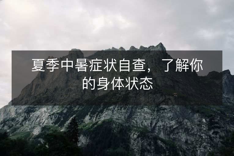 夏季中暑症状自查,了解你的身体状态 夏季中暑症状自查,了解你的身体状态