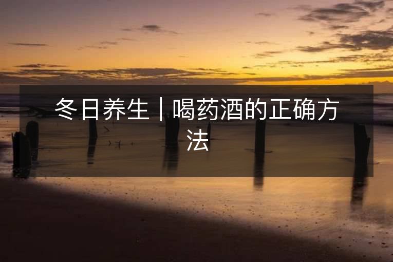 冬日养生 | 喝药酒的正确方法 冬日养生 | 喝药酒的正确方法